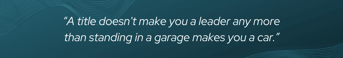 A title doesn't make you a leader any more than standing in a garage makes you a car.